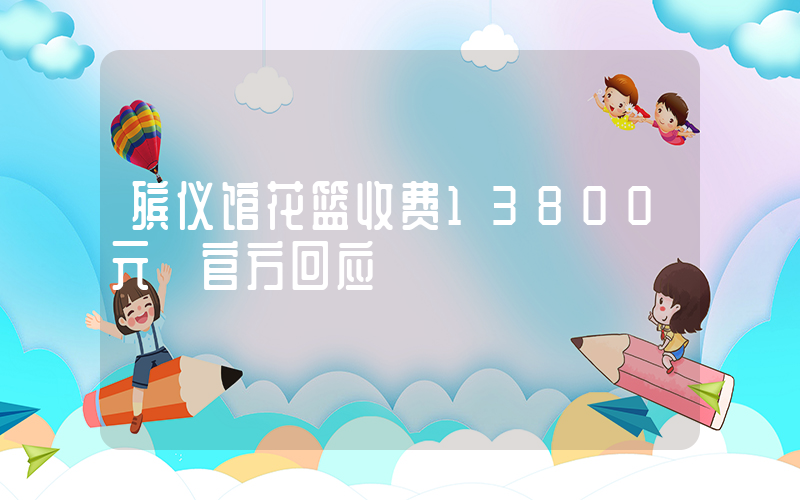 殡仪馆花篮收费13800元 官方回应